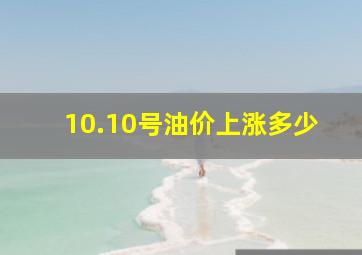 10.10号油价上涨多少