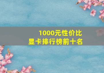 1000元性价比显卡排行榜前十名