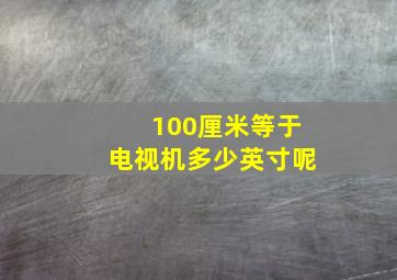 100厘米等于电视机多少英寸呢