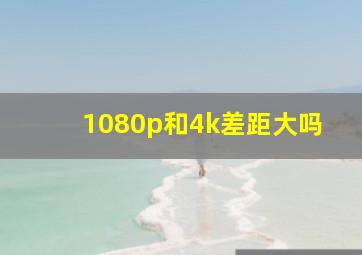 1080p和4k差距大吗