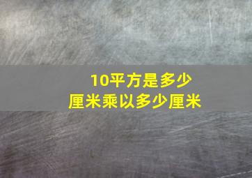 10平方是多少厘米乘以多少厘米