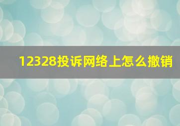 12328投诉网络上怎么撤销