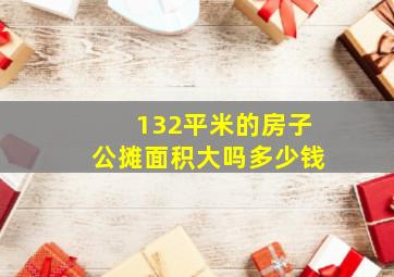 132平米的房子公摊面积大吗多少钱