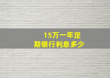 15万一年定期银行利息多少