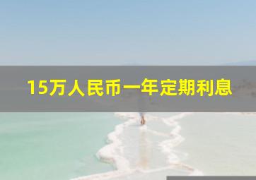 15万人民币一年定期利息