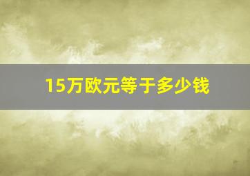 15万欧元等于多少钱