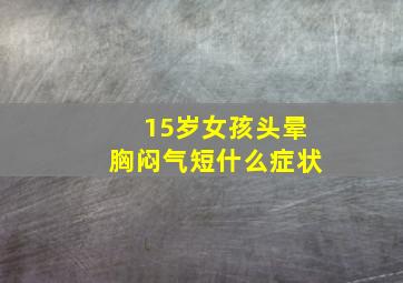 15岁女孩头晕胸闷气短什么症状