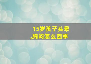 15岁孩子头晕,胸闷怎么回事