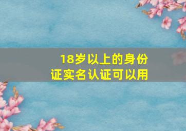 18岁以上的身份证实名认证可以用