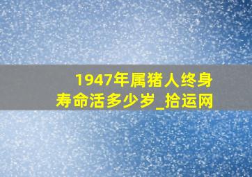 1947年属猪人终身寿命活多少岁_拾运网