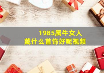 1985属牛女人戴什么首饰好呢视频