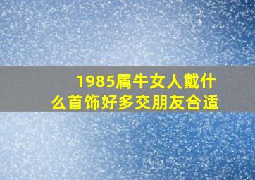 1985属牛女人戴什么首饰好多交朋友合适