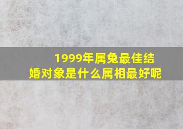 1999年属兔最佳结婚对象是什么属相最好呢