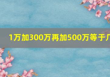 1万加300万再加500万等于几