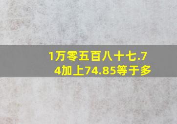 1万零五百八十七.74加上74.85等于多