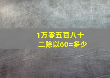 1万零五百八十二除以60=多少