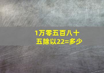 1万零五百八十五除以22=多少