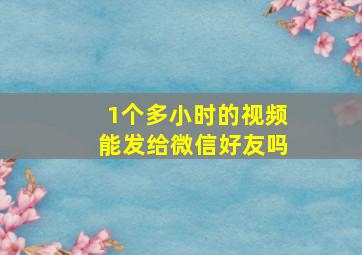 1个多小时的视频能发给微信好友吗