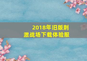 2018年旧版刺激战场下载体验服