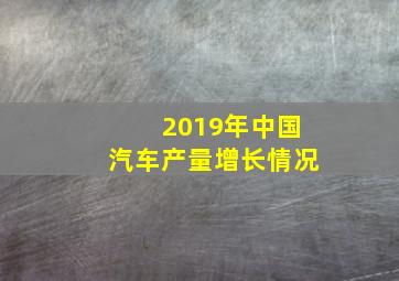 2019年中国汽车产量增长情况