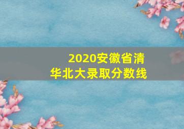 2020安徽省清华北大录取分数线