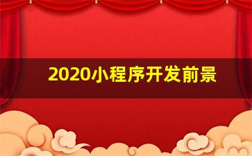 2020小程序开发前景