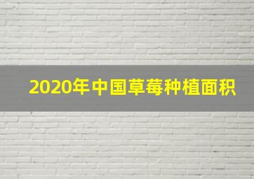 2020年中国草莓种植面积