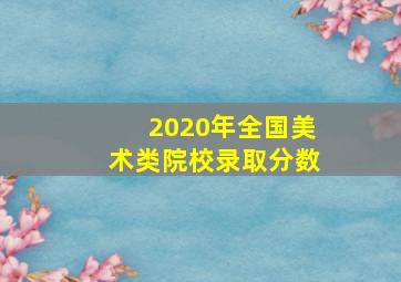 2020年全国美术类院校录取分数