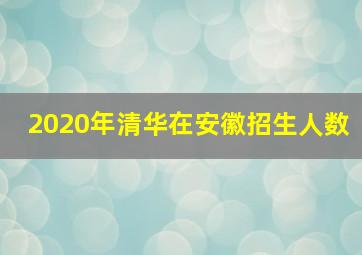 2020年清华在安徽招生人数