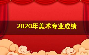 2020年美术专业成绩