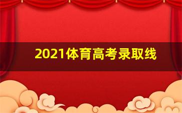 2021体育高考录取线