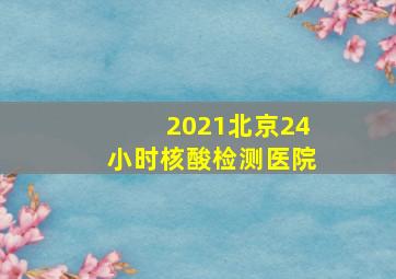 2021北京24小时核酸检测医院