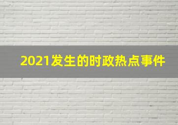 2021发生的时政热点事件