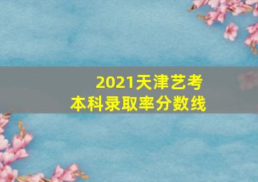 2021天津艺考本科录取率分数线