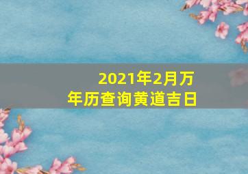 2021年2月万年历查询黄道吉日