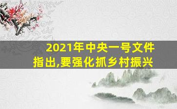 2021年中央一号文件指出,要强化抓乡村振兴