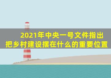 2021年中央一号文件指出把乡村建设摆在什么的重要位置