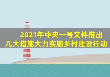 2021年中央一号文件推出几大措施大力实施乡村建设行动