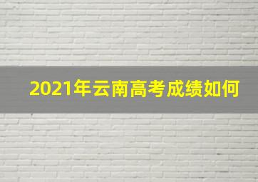 2021年云南高考成绩如何