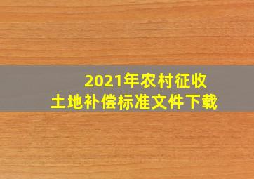 2021年农村征收土地补偿标准文件下载