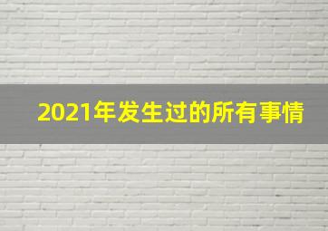 2021年发生过的所有事情