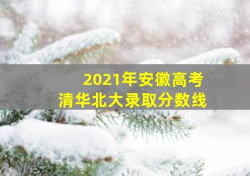 2021年安徽高考清华北大录取分数线