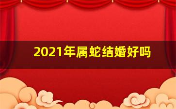 2021年属蛇结婚好吗