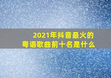 2021年抖音最火的粤语歌曲前十名是什么