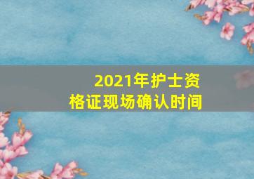 2021年护士资格证现场确认时间