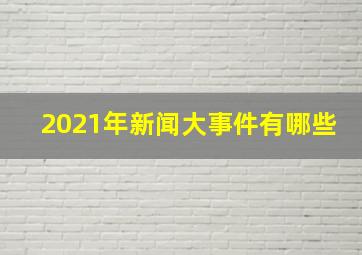 2021年新闻大事件有哪些