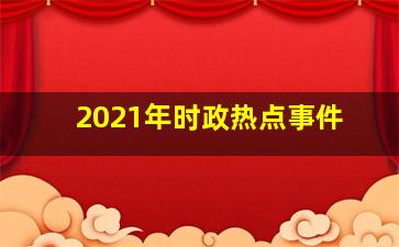 2021年时政热点事件