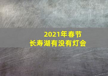 2021年春节长寿湖有没有灯会