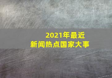 2021年最近新闻热点国家大事