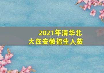 2021年清华北大在安徽招生人数